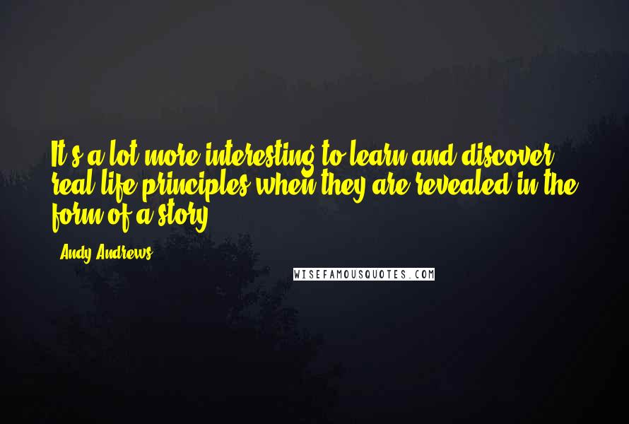 Andy Andrews Quotes: It's a lot more interesting to learn and discover real-life principles when they are revealed in the form of a story.