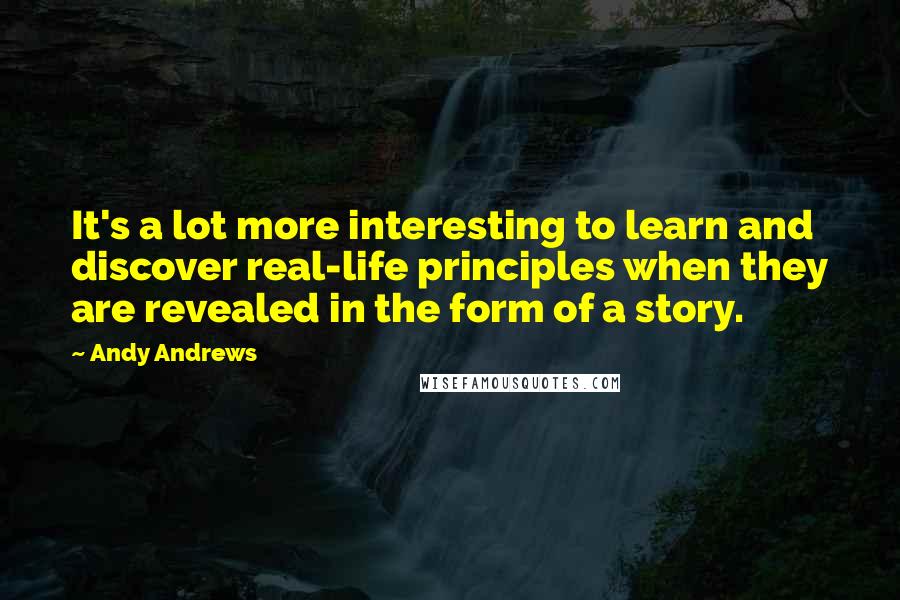 Andy Andrews Quotes: It's a lot more interesting to learn and discover real-life principles when they are revealed in the form of a story.