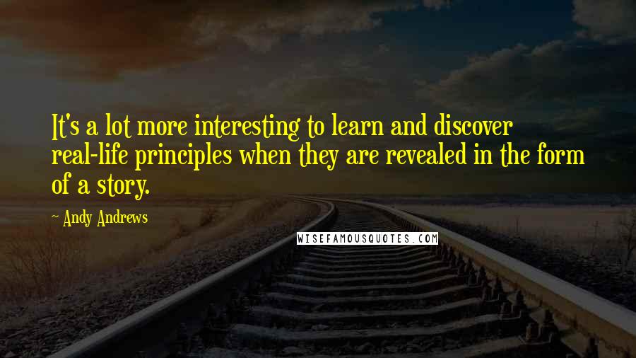 Andy Andrews Quotes: It's a lot more interesting to learn and discover real-life principles when they are revealed in the form of a story.