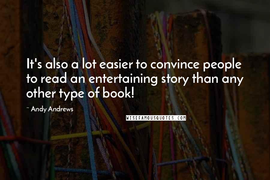 Andy Andrews Quotes: It's also a lot easier to convince people to read an entertaining story than any other type of book!