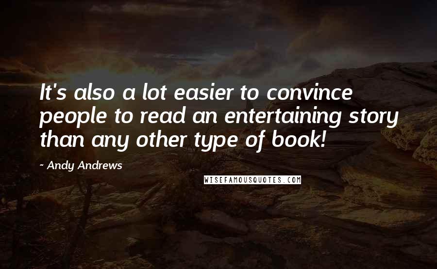 Andy Andrews Quotes: It's also a lot easier to convince people to read an entertaining story than any other type of book!