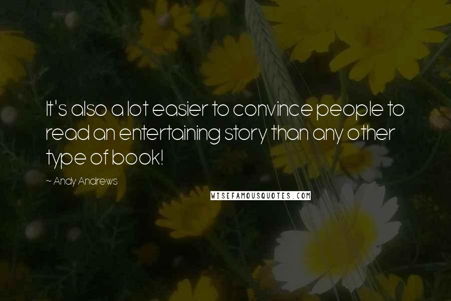 Andy Andrews Quotes: It's also a lot easier to convince people to read an entertaining story than any other type of book!