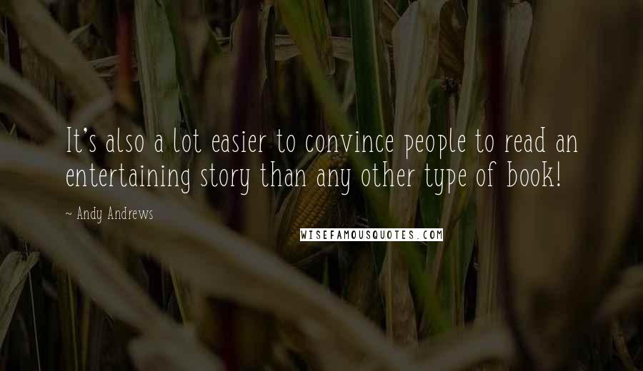 Andy Andrews Quotes: It's also a lot easier to convince people to read an entertaining story than any other type of book!