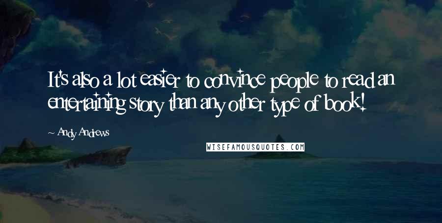 Andy Andrews Quotes: It's also a lot easier to convince people to read an entertaining story than any other type of book!