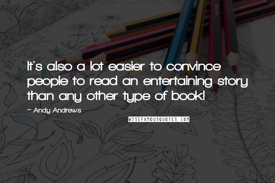 Andy Andrews Quotes: It's also a lot easier to convince people to read an entertaining story than any other type of book!