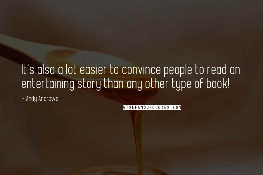 Andy Andrews Quotes: It's also a lot easier to convince people to read an entertaining story than any other type of book!