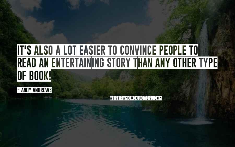 Andy Andrews Quotes: It's also a lot easier to convince people to read an entertaining story than any other type of book!