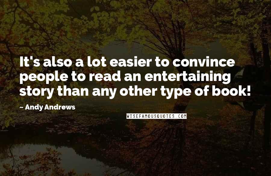 Andy Andrews Quotes: It's also a lot easier to convince people to read an entertaining story than any other type of book!