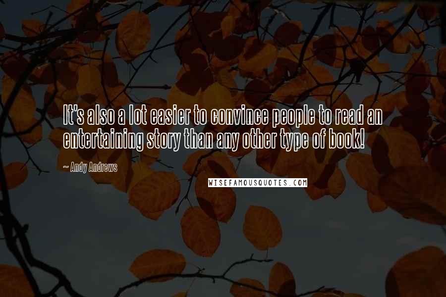 Andy Andrews Quotes: It's also a lot easier to convince people to read an entertaining story than any other type of book!