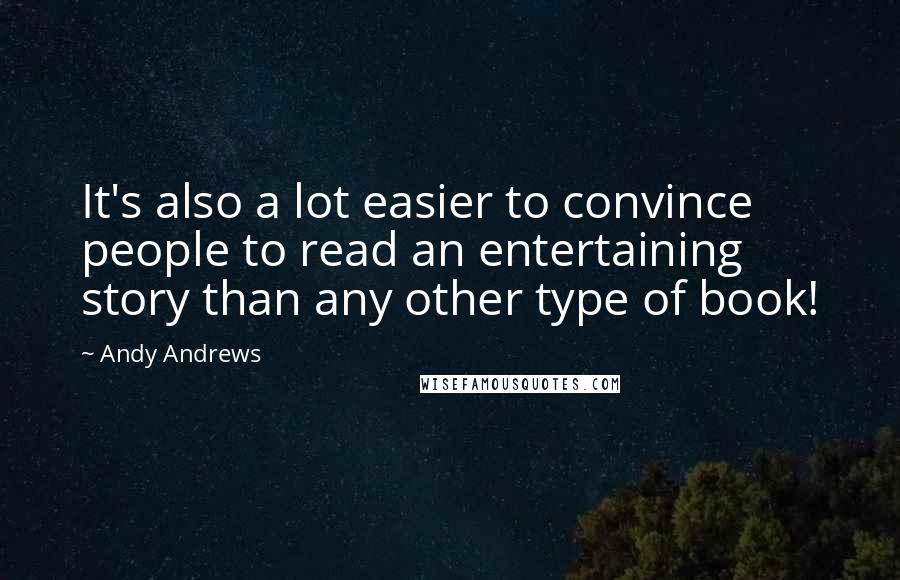 Andy Andrews Quotes: It's also a lot easier to convince people to read an entertaining story than any other type of book!