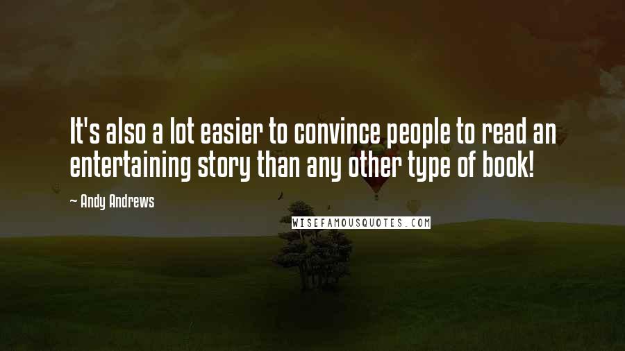 Andy Andrews Quotes: It's also a lot easier to convince people to read an entertaining story than any other type of book!