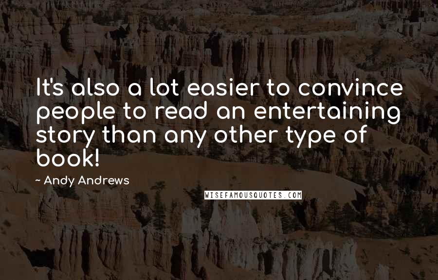 Andy Andrews Quotes: It's also a lot easier to convince people to read an entertaining story than any other type of book!