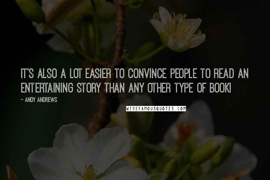 Andy Andrews Quotes: It's also a lot easier to convince people to read an entertaining story than any other type of book!