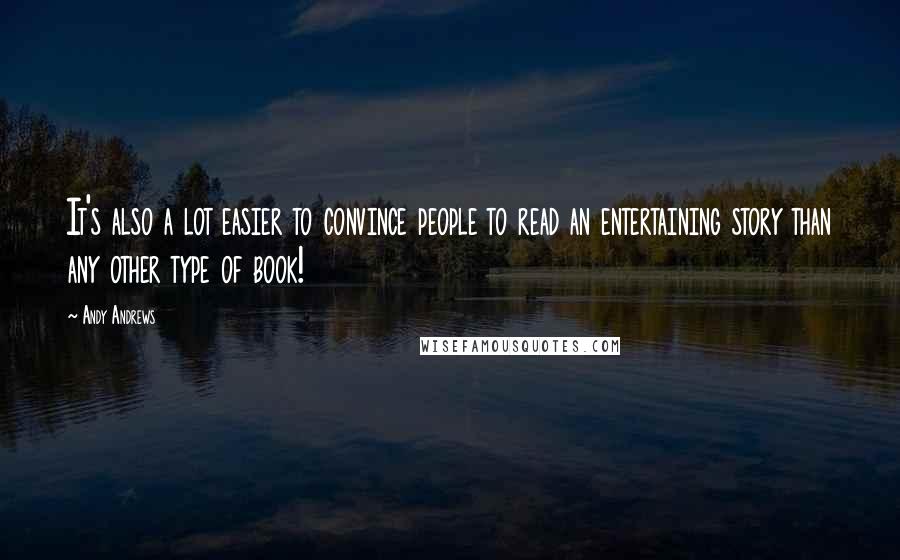 Andy Andrews Quotes: It's also a lot easier to convince people to read an entertaining story than any other type of book!