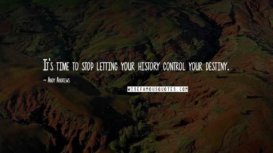 Andy Andrews Quotes: It's time to stop letting your history control your destiny.