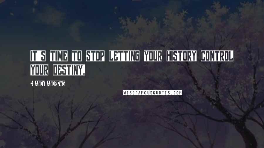 Andy Andrews Quotes: It's time to stop letting your history control your destiny.