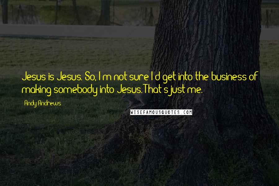 Andy Andrews Quotes: Jesus is Jesus. So, I'm not sure I'd get into the business of making somebody into Jesus. That's just me.