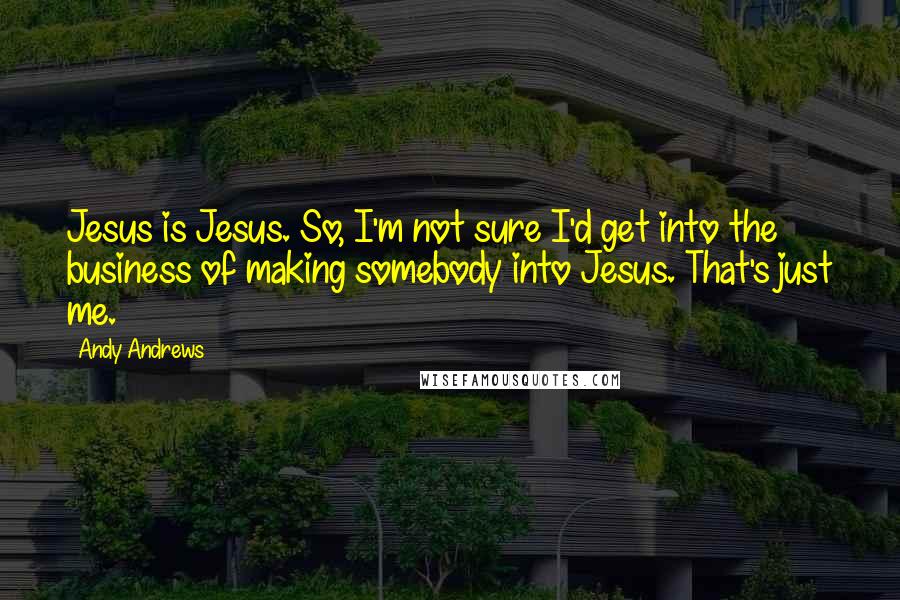 Andy Andrews Quotes: Jesus is Jesus. So, I'm not sure I'd get into the business of making somebody into Jesus. That's just me.