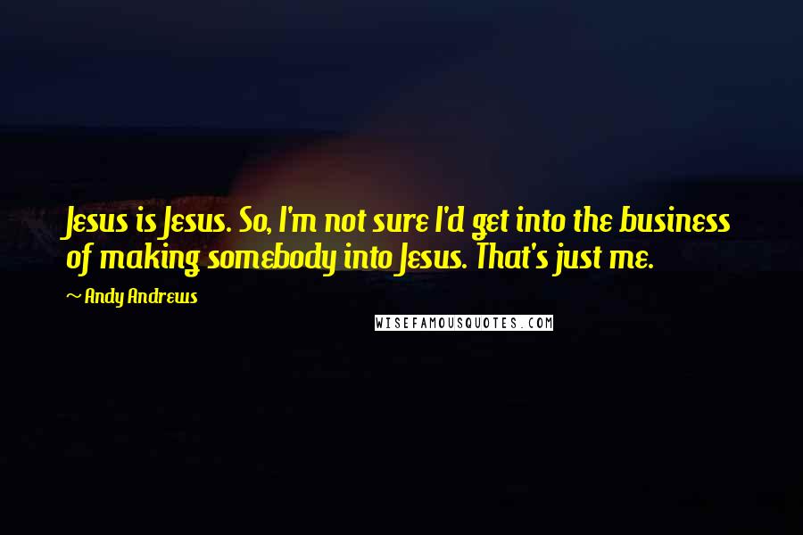 Andy Andrews Quotes: Jesus is Jesus. So, I'm not sure I'd get into the business of making somebody into Jesus. That's just me.