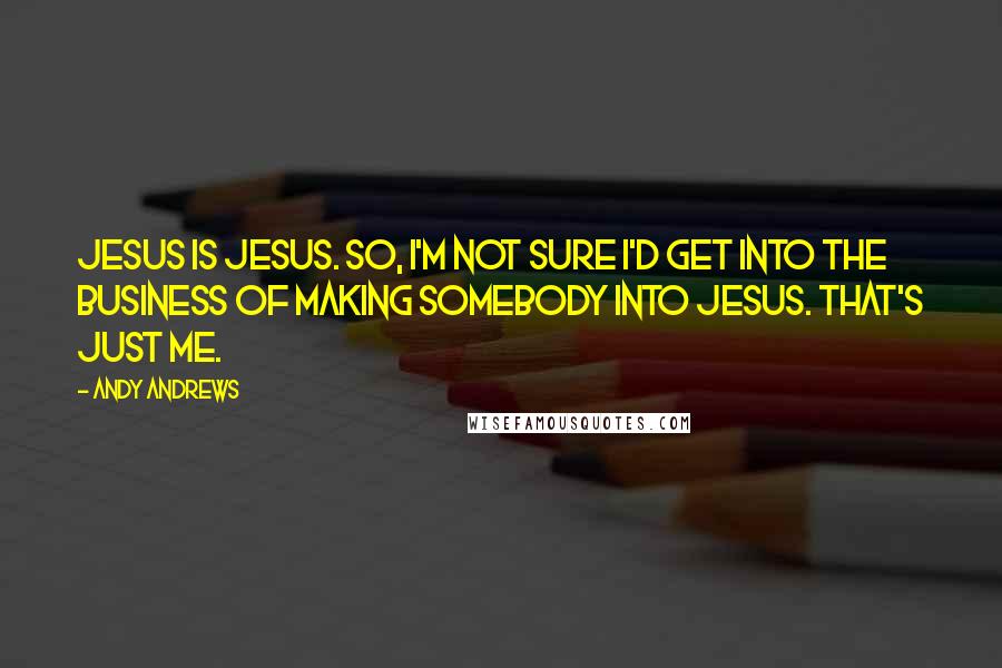 Andy Andrews Quotes: Jesus is Jesus. So, I'm not sure I'd get into the business of making somebody into Jesus. That's just me.