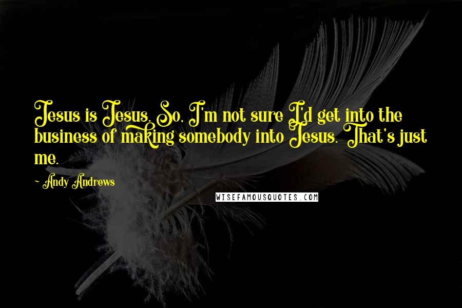 Andy Andrews Quotes: Jesus is Jesus. So, I'm not sure I'd get into the business of making somebody into Jesus. That's just me.