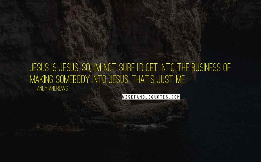 Andy Andrews Quotes: Jesus is Jesus. So, I'm not sure I'd get into the business of making somebody into Jesus. That's just me.