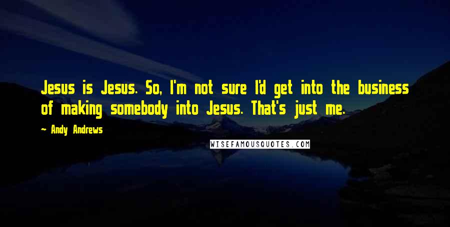 Andy Andrews Quotes: Jesus is Jesus. So, I'm not sure I'd get into the business of making somebody into Jesus. That's just me.