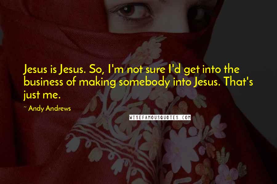 Andy Andrews Quotes: Jesus is Jesus. So, I'm not sure I'd get into the business of making somebody into Jesus. That's just me.