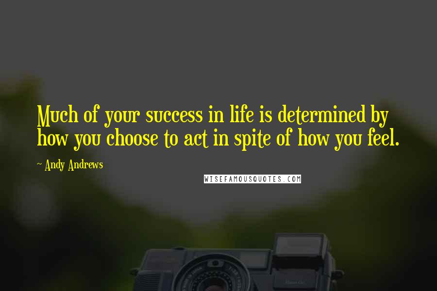 Andy Andrews Quotes: Much of your success in life is determined by how you choose to act in spite of how you feel.