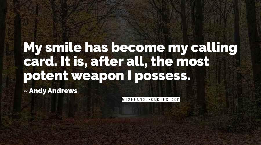 Andy Andrews Quotes: My smile has become my calling card. It is, after all, the most potent weapon I possess.