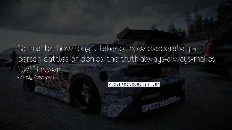 Andy Andrews Quotes: No matter how long it takes or how desperately a person battles or denies, the truth always-always-makes itself known.