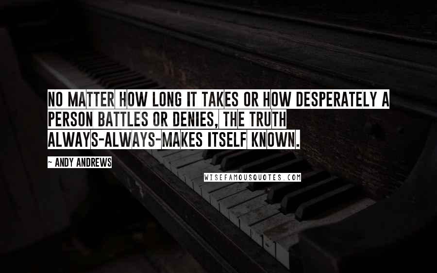 Andy Andrews Quotes: No matter how long it takes or how desperately a person battles or denies, the truth always-always-makes itself known.