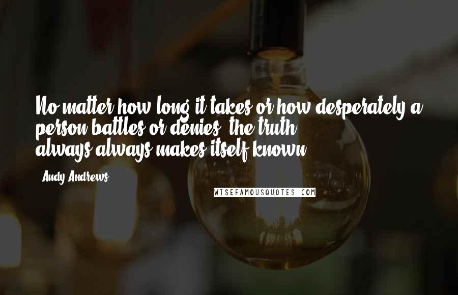 Andy Andrews Quotes: No matter how long it takes or how desperately a person battles or denies, the truth always-always-makes itself known.