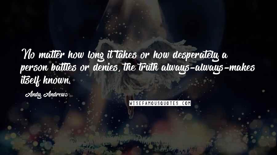 Andy Andrews Quotes: No matter how long it takes or how desperately a person battles or denies, the truth always-always-makes itself known.