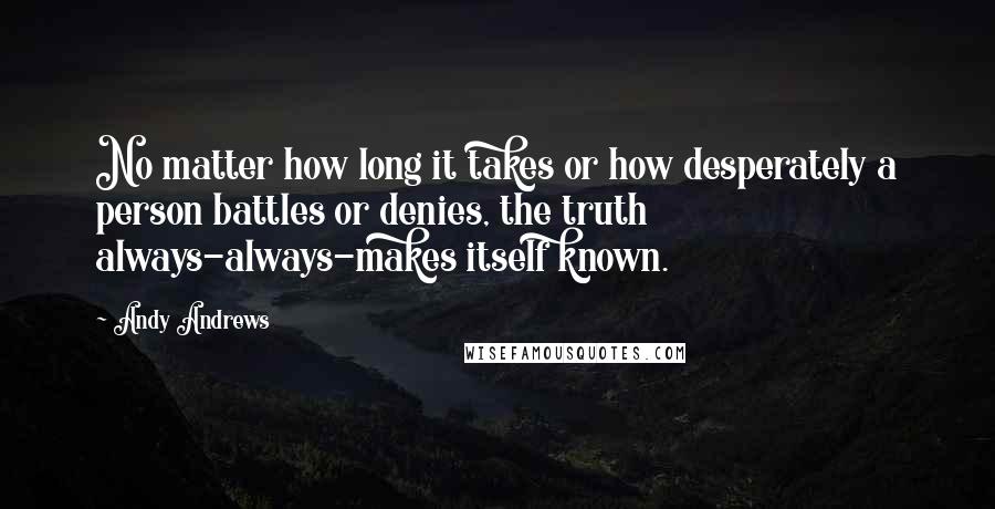 Andy Andrews Quotes: No matter how long it takes or how desperately a person battles or denies, the truth always-always-makes itself known.