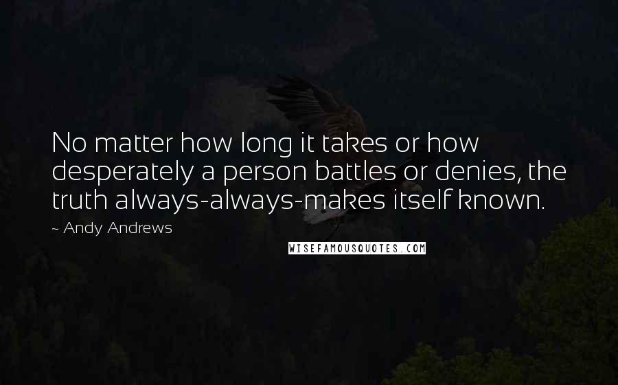 Andy Andrews Quotes: No matter how long it takes or how desperately a person battles or denies, the truth always-always-makes itself known.