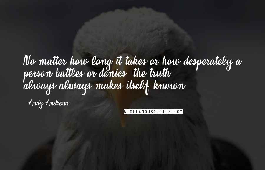 Andy Andrews Quotes: No matter how long it takes or how desperately a person battles or denies, the truth always-always-makes itself known.