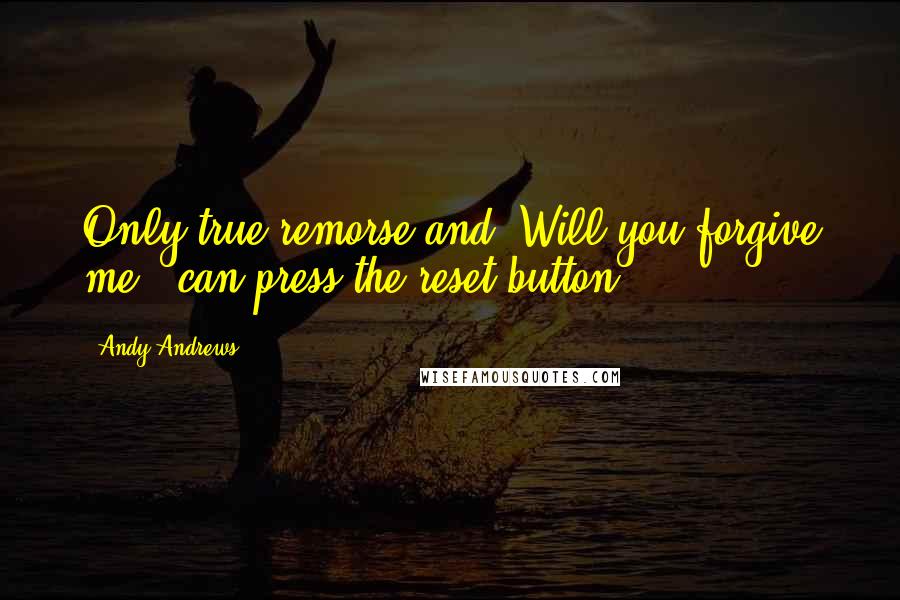 Andy Andrews Quotes: Only true remorse and "Will you forgive me?" can press the reset button.