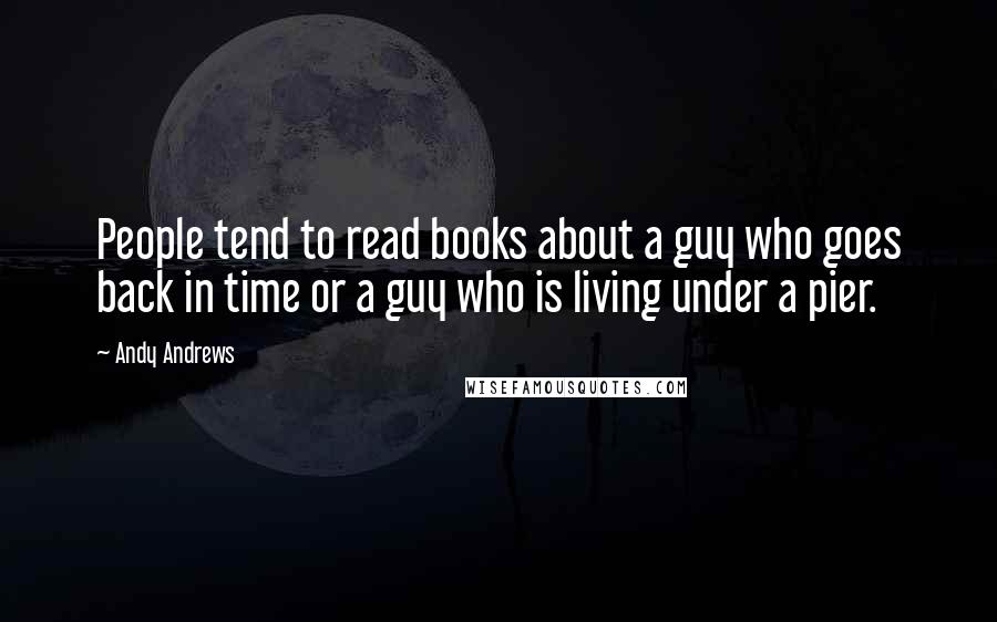 Andy Andrews Quotes: People tend to read books about a guy who goes back in time or a guy who is living under a pier.