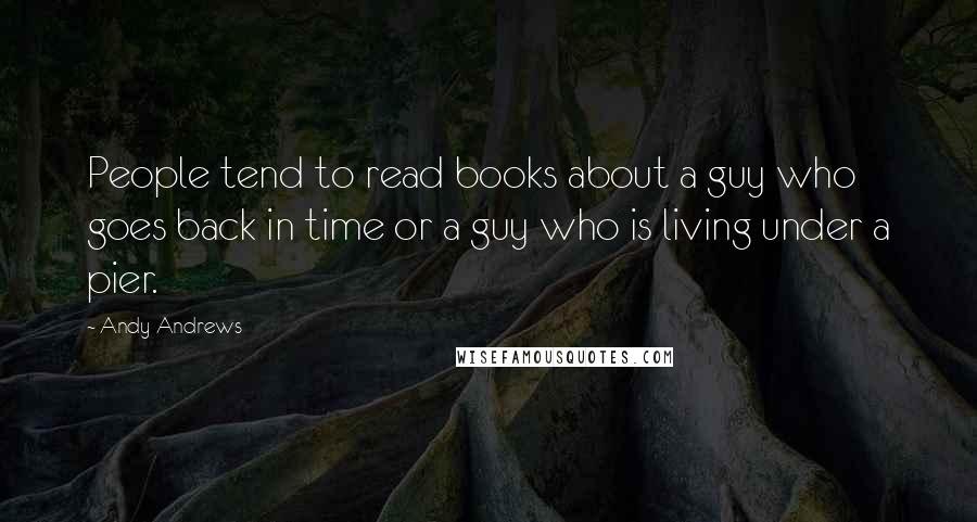 Andy Andrews Quotes: People tend to read books about a guy who goes back in time or a guy who is living under a pier.