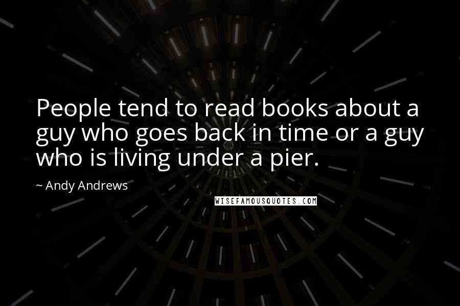 Andy Andrews Quotes: People tend to read books about a guy who goes back in time or a guy who is living under a pier.