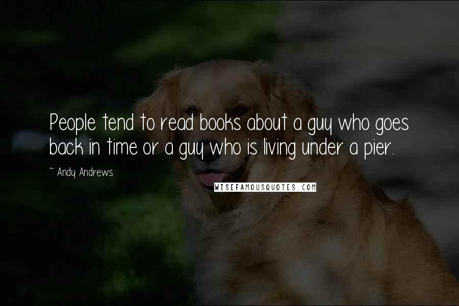 Andy Andrews Quotes: People tend to read books about a guy who goes back in time or a guy who is living under a pier.