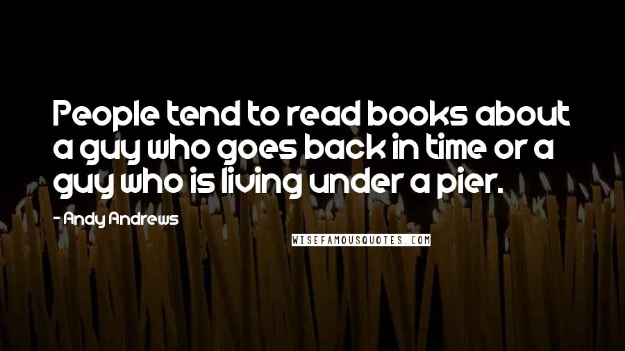 Andy Andrews Quotes: People tend to read books about a guy who goes back in time or a guy who is living under a pier.