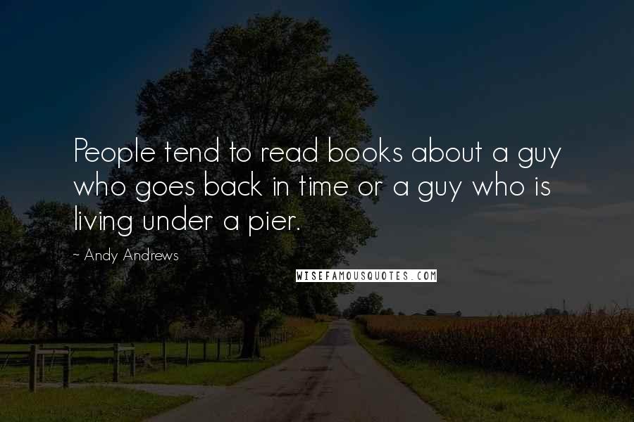 Andy Andrews Quotes: People tend to read books about a guy who goes back in time or a guy who is living under a pier.