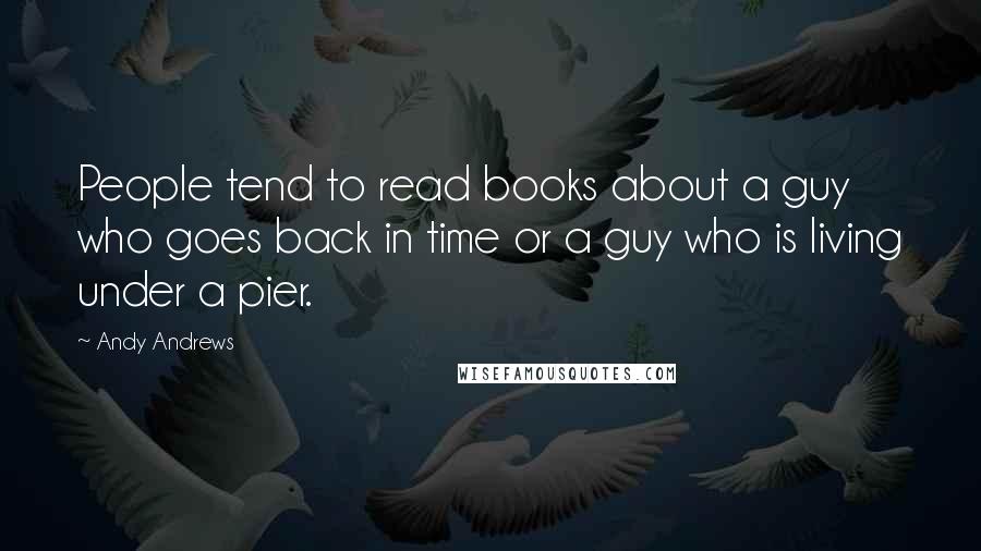 Andy Andrews Quotes: People tend to read books about a guy who goes back in time or a guy who is living under a pier.