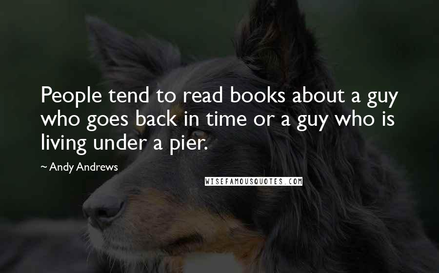 Andy Andrews Quotes: People tend to read books about a guy who goes back in time or a guy who is living under a pier.