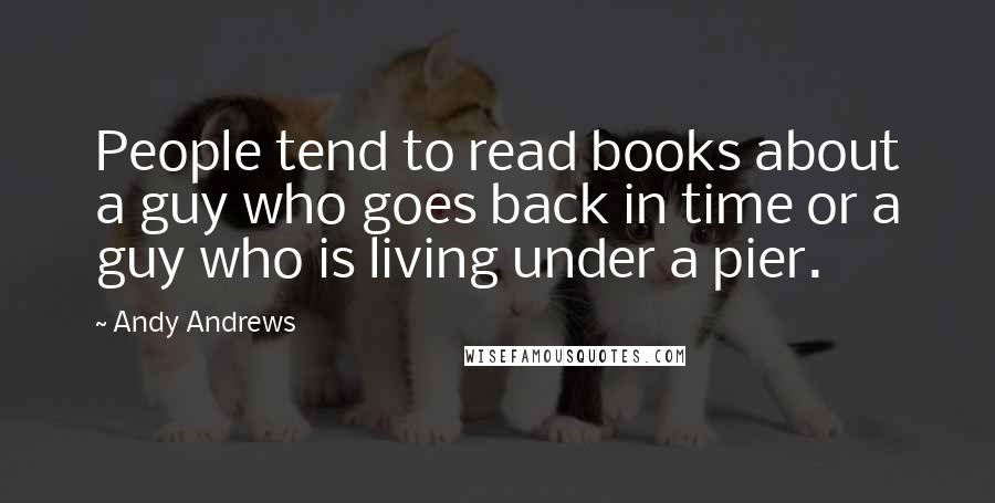 Andy Andrews Quotes: People tend to read books about a guy who goes back in time or a guy who is living under a pier.