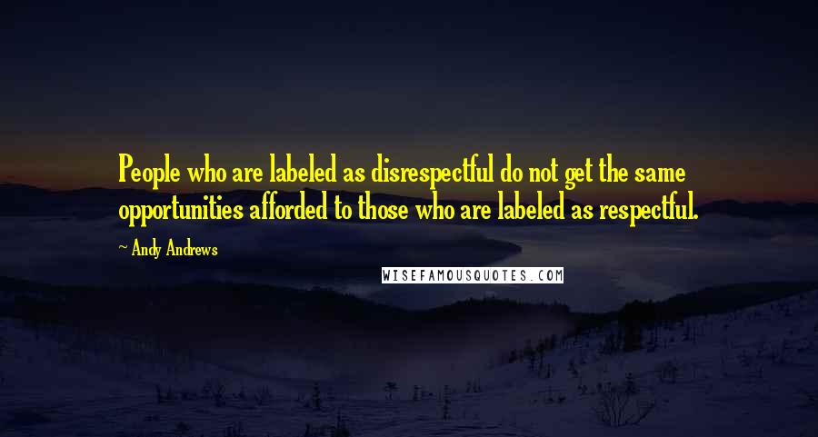 Andy Andrews Quotes: People who are labeled as disrespectful do not get the same opportunities afforded to those who are labeled as respectful.