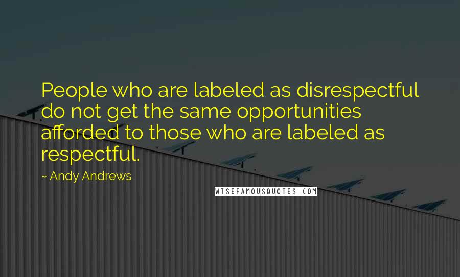 Andy Andrews Quotes: People who are labeled as disrespectful do not get the same opportunities afforded to those who are labeled as respectful.