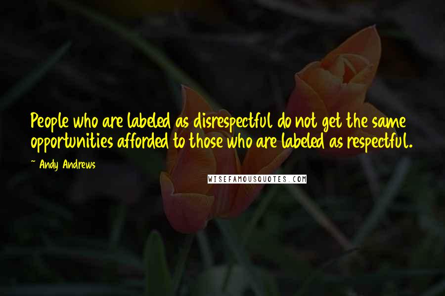 Andy Andrews Quotes: People who are labeled as disrespectful do not get the same opportunities afforded to those who are labeled as respectful.